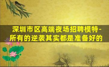 深圳市区高端夜场招聘模特-所有的逆袭其实都是准备好的